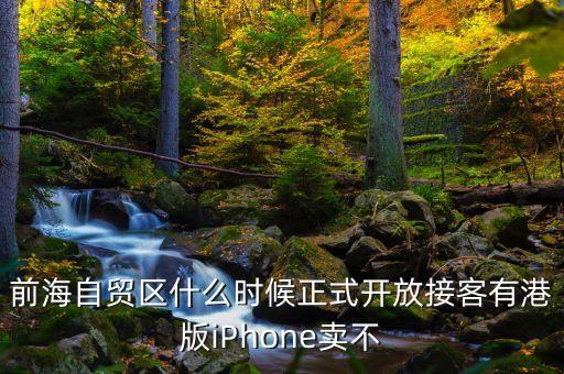 前海自貿(mào)區(qū)什么時(shí)候正式開放接客有港版iPhone賣不