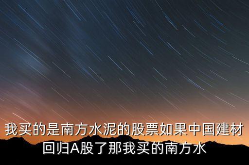 南方水泥什么時(shí)候上市，我買的是南方水泥的股票如果中國(guó)建材回歸A股了那我買的南方水