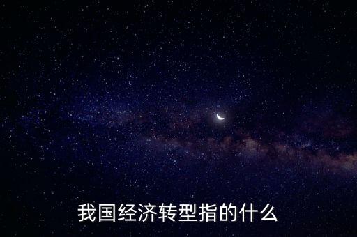 中國(guó)的經(jīng)濟(jì)轉(zhuǎn)型具體內(nèi)容是什么，中國(guó)經(jīng)濟(jì)轉(zhuǎn)型是什么意思