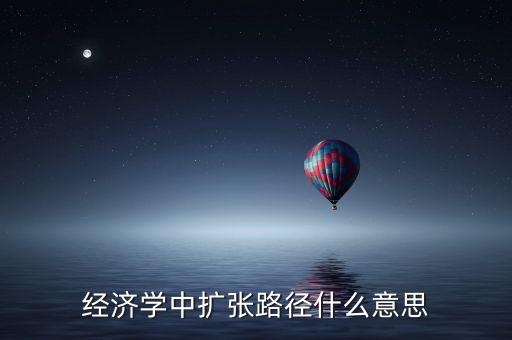 什么是經(jīng)濟(jì)擴(kuò)張，經(jīng)濟(jì)學(xué)中擴(kuò)張路徑什么意思