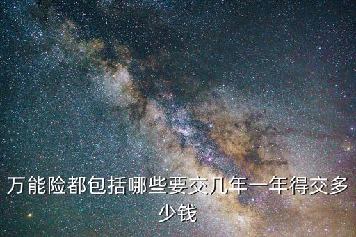 萬(wàn)能險(xiǎn)都包括哪些要交幾年一年得交多少錢