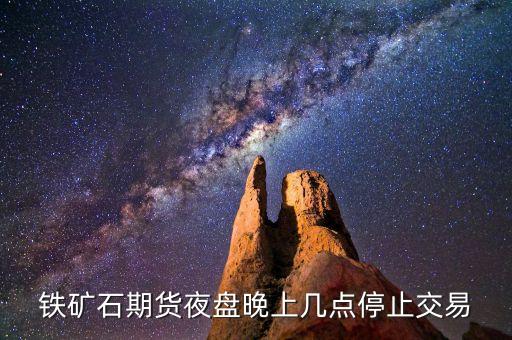 期貨鐵礦石隔夜是什么意思，鐵礦石期貨夜盤(pán)晚上幾點(diǎn)停止交易