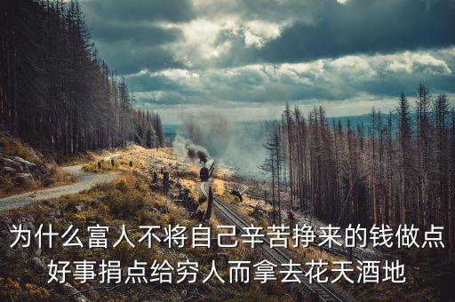 為什么捐錢給窮人，為什么富人不將自己辛苦掙來的錢做點好事捐點給窮人而拿去花天酒地