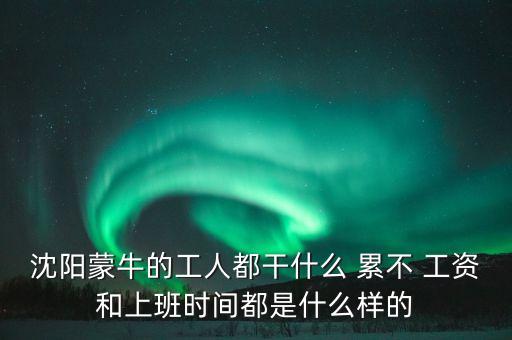 望都蒙牛二期干什么活，沈陽蒙牛的工人都干什么 累不 工資和上班時間都是什么樣的