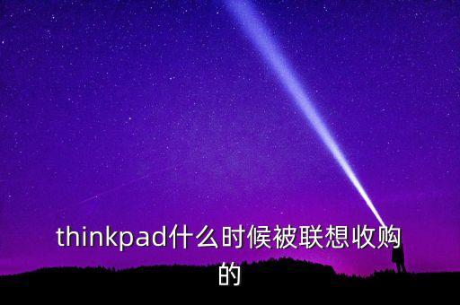 thinkpad什么時候被聯(lián)想收購的