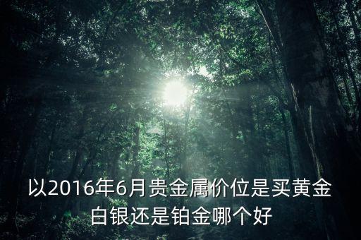 以2016年6月貴金屬價(jià)位是買黃金白銀還是鉑金哪個(gè)好