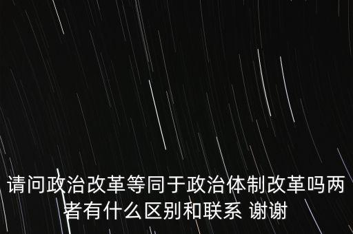 什么是政治改革，請問政治改革等同于政治體制改革嗎兩者有什么區(qū)別和聯(lián)系 謝謝