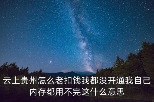 云上貴州怎么老扣錢(qián)我都沒(méi)開(kāi)通我自己內(nèi)存都用不完這什么意思