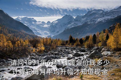 請問1991年6月1日黃金價錢多少計算它每月平均升幅才知道現(xiàn)金