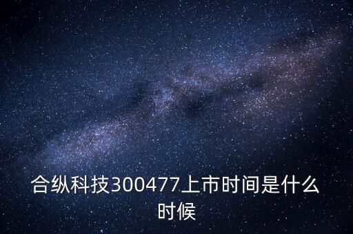 合縱科技什么時候上市，合縱科技300477上市時間是什么時候