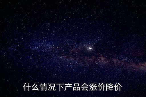 什么情況下產(chǎn)品會(huì)漲價(jià)降價(jià)