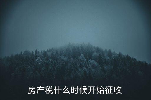 房產(chǎn)稅從什么時候開始征收，房產(chǎn)稅甚么時候開使征收