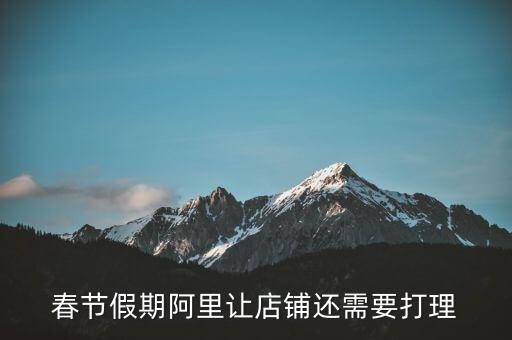 春節(jié)什么時(shí)候開始打理網(wǎng)店，春節(jié)假期阿里讓店鋪還需要打理