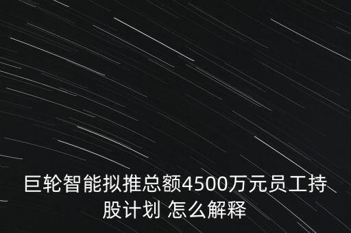 巨輪智能擬推總額4500萬元員工持股計劃 怎么解釋