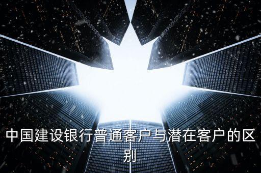 建行潛在客戶什么意思，中國建設銀行普通客戶與潛在客戶的區(qū)別