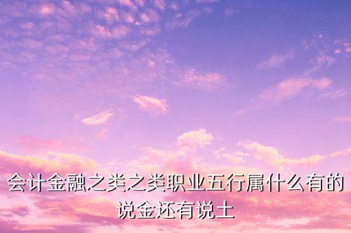 會計金融之類之類職業(yè)五行屬什么有的說金還有說土