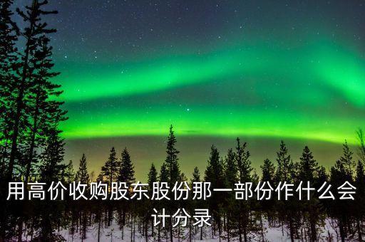 收購內(nèi)部股東股份是什么科目，用高價收購股東股份那一部份作什么會計分錄