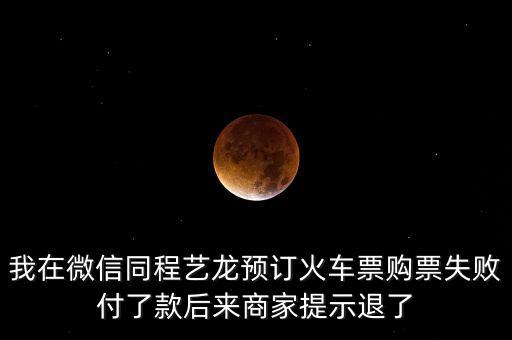 我在微信同程藝龍預(yù)訂火車票購票失敗付了款后來商家提示退了