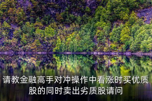 請(qǐng)教金融高手對(duì)沖操作中看漲時(shí)買優(yōu)質(zhì)股的同時(shí)賣出劣質(zhì)股請(qǐng)問(wèn)