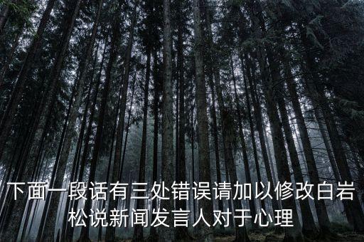 國臺部發(fā)言人說了什么，下面一段話有三處錯誤請加以修改白巖松說新聞發(fā)言人對于心理