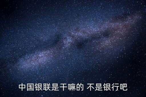 中國銀聯(lián)是干嘛的 不是銀行吧