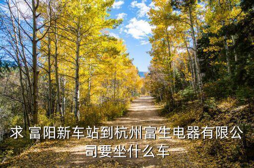 杭州富生電器的主營(yíng)業(yè)務(wù)是什么，求 富陽新車站到杭州富生電器有限公司要坐什么車