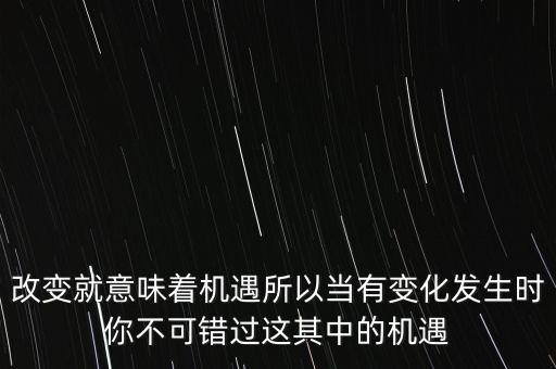 改變就意味著機遇所以當(dāng)有變化發(fā)生時你不可錯過這其中的機遇