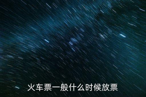 火車票什么時候發(fā)放，火車票一般什么時候放票