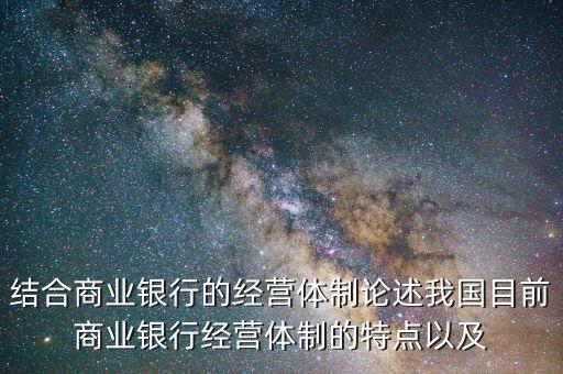 結(jié)合商業(yè)銀行的經(jīng)營體制論述我國目前商業(yè)銀行經(jīng)營體制的特點(diǎn)以及