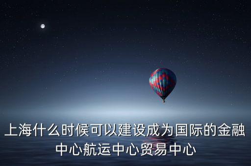 上海什么時(shí)候可以建設(shè)成為國(guó)際的金融中心航運(yùn)中心貿(mào)易中心