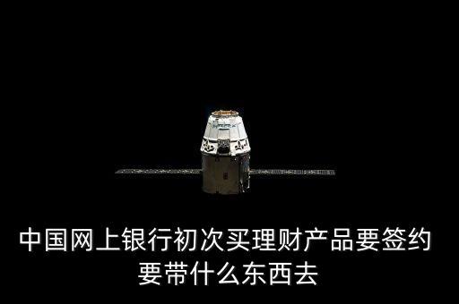 中國網(wǎng)上銀行初次買理財(cái)產(chǎn)品要簽約 要帶什么東西去