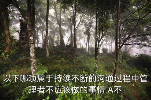 以下哪項(xiàng)屬于持續(xù)不斷的溝通過(guò)程中管理者不應(yīng)該做的事情 A不