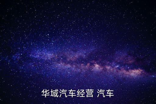 華域汽車是干什么的，華域汽車經(jīng)營 汽車