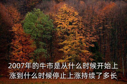 本輪牛市從什么時候開始，2007年的牛市是從什么時候開始上漲到什么時候停止上漲持續(xù)了多長