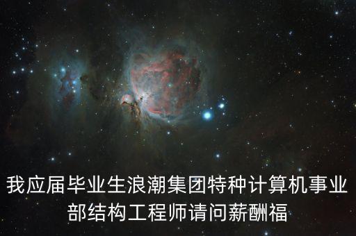 浪潮什么時間漲工資，我應(yīng)屆畢業(yè)生浪潮集團(tuán)特種計算機(jī)事業(yè)部結(jié)構(gòu)工程師請問薪酬福