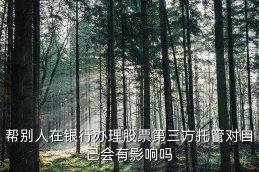 讓別人托管股票賬戶有什么風險，幫別人在銀行辦理股票第三方托管對自己會有影響嗎