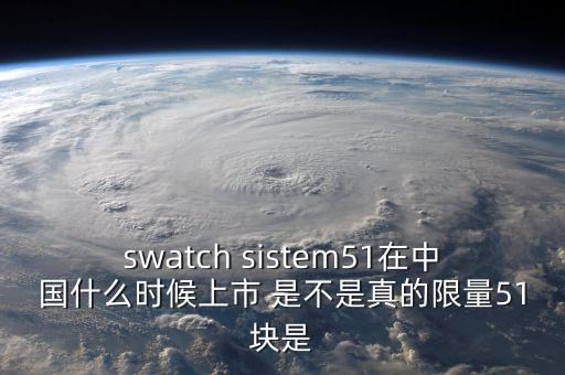 swatch sistem51在中國(guó)什么時(shí)候上市 是不是真的限量51塊是