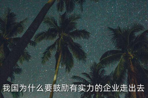 我國為什么要走出去，現(xiàn)在我國為什么要把引進(jìn)來和走出去結(jié)合起來
