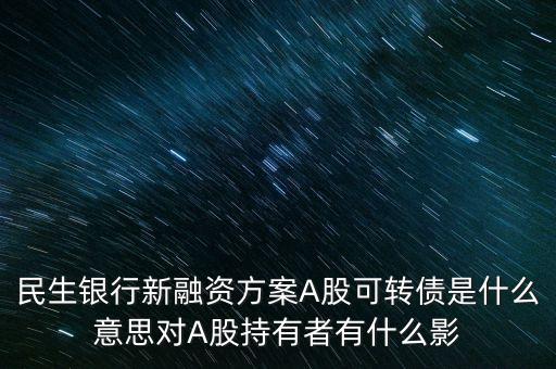 民生轉(zhuǎn)債是什么意思，民生銀行新融資方案A股可轉(zhuǎn)債是什么意思對(duì)A股持有者有什么影