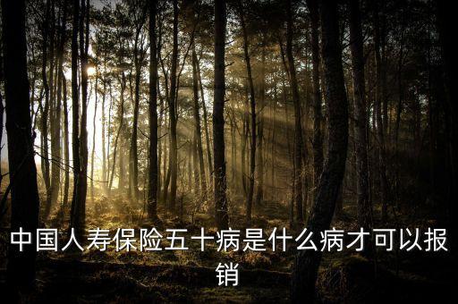 中國(guó)人壽保險(xiǎn)五十病是什么病才可以報(bào)銷(xiāo)
