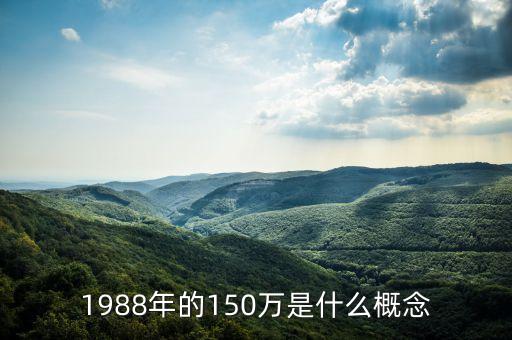 國定資產(chǎn)150萬算什么水平，1988年的150萬是什么概念