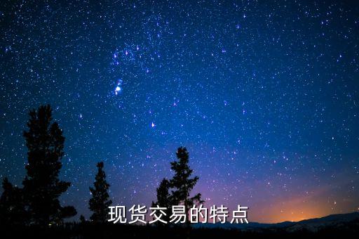 現(xiàn)貨有什么特點，現(xiàn)貨交易的特點