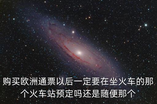 購買歐洲通票以后一定要在坐火車的那個火車站預(yù)定嗎還是隨便那個
