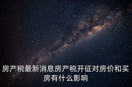 房產(chǎn)稅最新消息房產(chǎn)稅開(kāi)征對(duì)房?jī)r(jià)和買(mǎi)房有什么影響