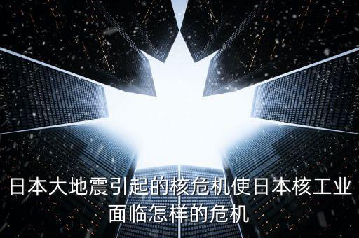 日本大地震引起的核危機使日本核工業(yè)面臨怎樣的危機