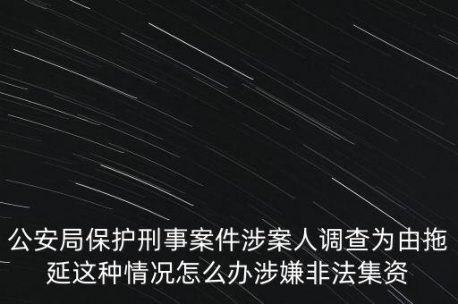 公安局保護(hù)刑事案件涉案人調(diào)查為由拖延這種情況怎么辦涉嫌非法集資