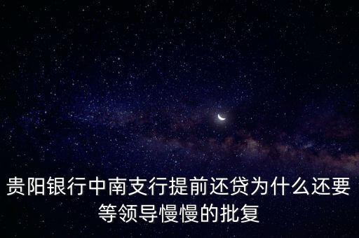 貴陽銀行中南支行提前還貸為什么還要等領(lǐng)導(dǎo)慢慢的批復(fù)