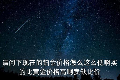 請(qǐng)問下現(xiàn)在的鉑金價(jià)格怎么這么低啊買的比黃金價(jià)格高啊賣缺比價(jià)