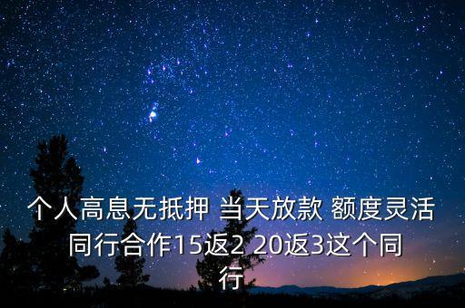 高息放貸什么意思，個人高息無抵押 當(dāng)天放款 額度靈活 同行合作15返2 20返3這個同行