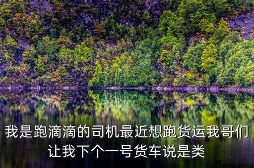 滴滴貨運是什么，我是跑滴滴的司機最近想跑貨運我哥們讓我下個一號貨車說是類